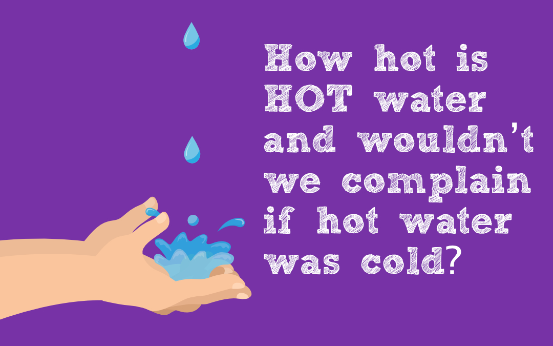 How hot is HOT water and wouldn’t we complain if hot water was cold?